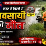 पटना में नहर में गिरने से व्यवसायी की मौत, घंटों तलाश के बाद राहत एवं बचाव दल ने बरामद किया शव