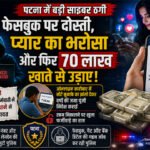 पटना में बड़ी साइबर ठगी, फेसबुक पर दोस्ती, प्यार का भरोसा और फिर 70 लाख खाते से उडाए